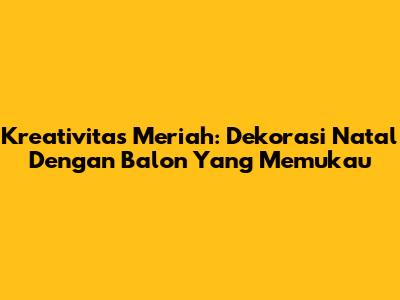 Kreativitas Meriah: Dekorasi Natal Dengan Balon Yang Memukau