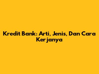 Kredit Bank: Arti, Jenis, Dan Cara Kerjanya