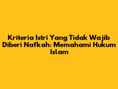 Kriteria Istri Yang Tidak Wajib Diberi Nafkah: Memahami Hukum Islam