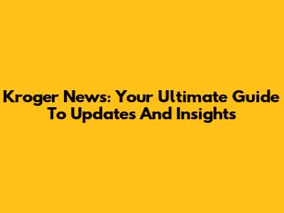 Kroger News: Your Ultimate Guide To Updates And Insights