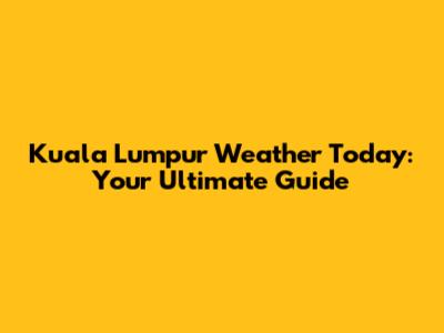 Kuala Lumpur Weather Today: Your Ultimate Guide