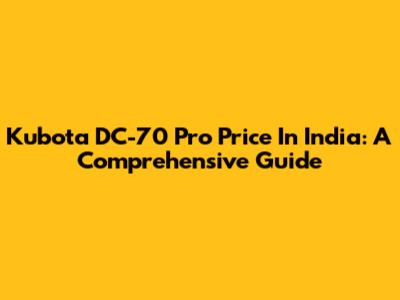 Kubota DC-70 Pro Price In India: A Comprehensive Guide