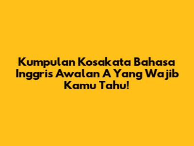 Kumpulan Kosakata Bahasa Inggris Awalan 'A' Yang Wajib Kamu Tahu!