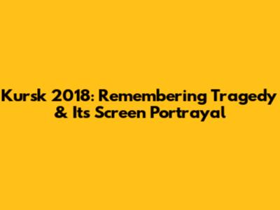 Kursk 2018: Remembering Tragedy & Its Screen Portrayal