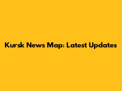 Kursk News Map: Latest Updates
