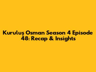 Kuruluş Osman Season 4 Episode 48: Recap & Insights