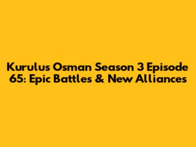 Kurulus Osman Season 3 Episode 65: Epic Battles & New Alliances