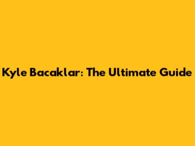 Kyle Bacaklar: The Ultimate Guide