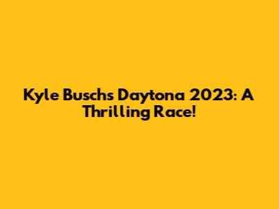Kyle Busch's Daytona 2023: A Thrilling Race!
