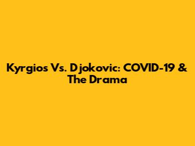 Kyrgios Vs. Djokovic: COVID-19 & The Drama