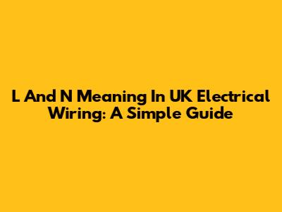 L And N Meaning In UK Electrical Wiring: A Simple Guide
