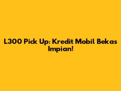 L300 Pick Up: Kredit Mobil Bekas Impian!