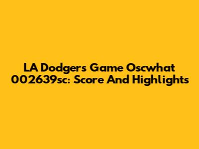 LA Dodgers Game Oscwhat 002639sc: Score And Highlights