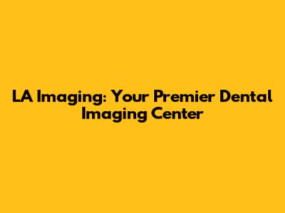 LA Imaging: Your Premier Dental Imaging Center