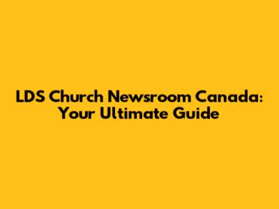 LDS Church Newsroom Canada: Your Ultimate Guide
