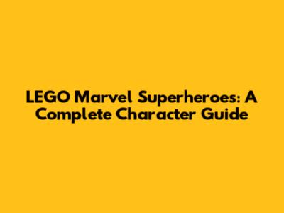 LEGO Marvel Superheroes: A Complete Character Guide