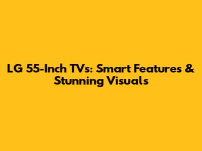 LG 55-Inch TVs: Smart Features & Stunning Visuals