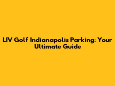 LIV Golf Indianapolis Parking: Your Ultimate Guide