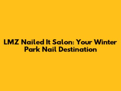 LMZ Nailed It Salon: Your Winter Park Nail Destination