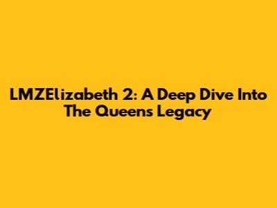 LMZElizabeth 2: A Deep Dive Into The Queen's Legacy