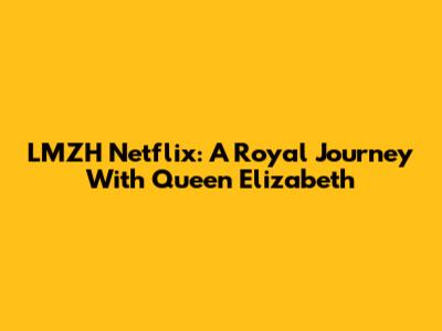 LMZH Netflix: A Royal Journey With Queen Elizabeth