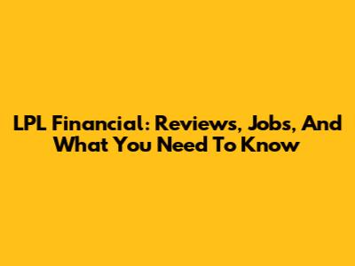 LPL Financial: Reviews, Jobs, And What You Need To Know