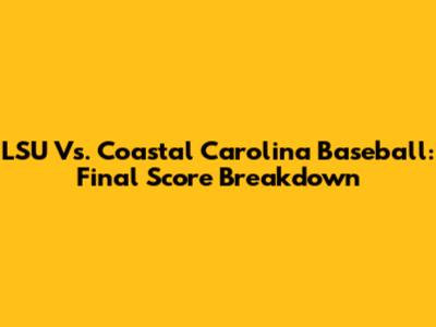 LSU Vs. Coastal Carolina Baseball: Final Score Breakdown