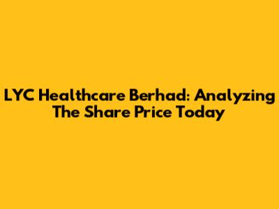 LYC Healthcare Berhad: Analyzing The Share Price Today