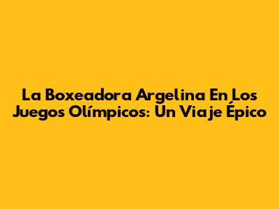 La Boxeadora Argelina En Los Juegos Olímpicos: Un Viaje Épico