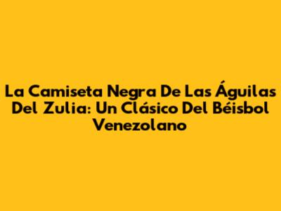 La Camiseta Negra De Las Águilas Del Zulia: Un Clásico Del Béisbol Venezolano