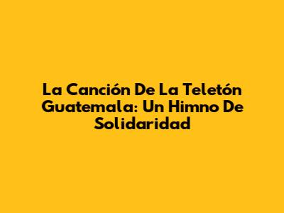 La Canción De La Teletón Guatemala: Un Himno De Solidaridad