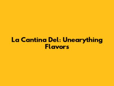 La Cantina Del: Unearything Flavors