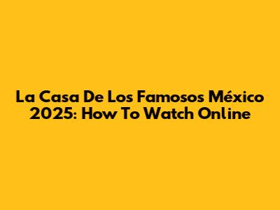 La Casa De Los Famosos México 2025: How To Watch Online