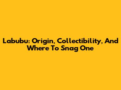 Labubu: Origin, Collectibility, And Where To Snag One