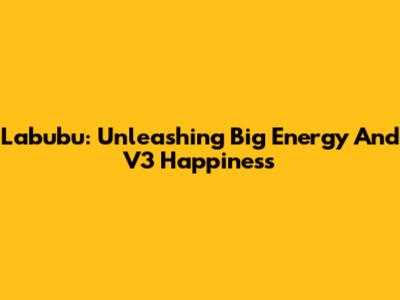 Labubu: Unleashing Big Energy And V3 Happiness
