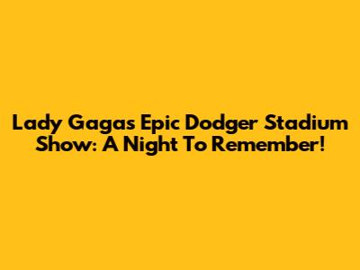 Lady Gaga's Epic Dodger Stadium Show: A Night To Remember!