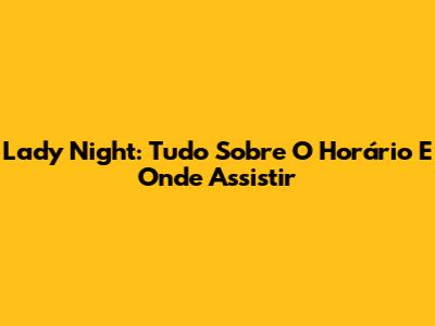 Lady Night: Tudo Sobre O Horário E Onde Assistir
