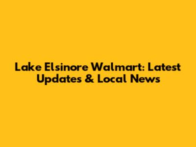 Lake Elsinore Walmart: Latest Updates & Local News