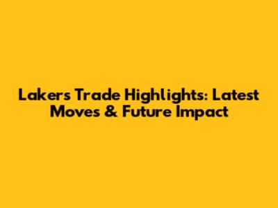 Lakers Trade Highlights: Latest Moves & Future Impact