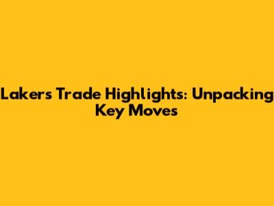 Lakers Trade Highlights: Unpacking Key Moves