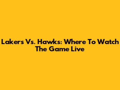 Lakers Vs. Hawks: Where To Watch The Game Live