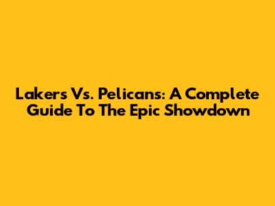 Lakers Vs. Pelicans: A Complete Guide To The Epic Showdown