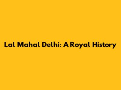 Lal Mahal Delhi: A Royal History