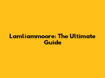 Lamliammoore: The Ultimate Guide