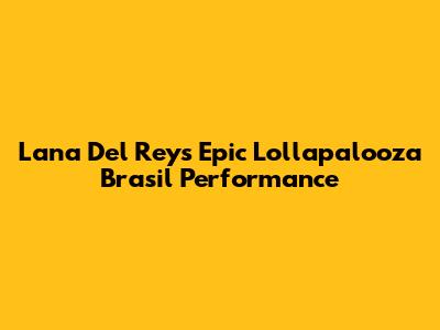 Lana Del Rey's Epic Lollapalooza Brasil Performance