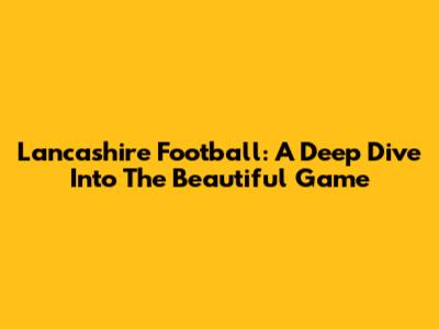 Lancashire Football: A Deep Dive Into The Beautiful Game