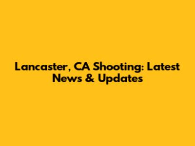 Lancaster, CA Shooting: Latest News & Updates