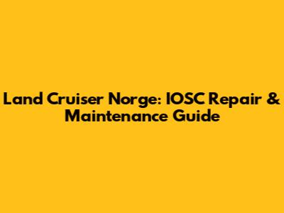 Land Cruiser Norge: IOSC Repair & Maintenance Guide