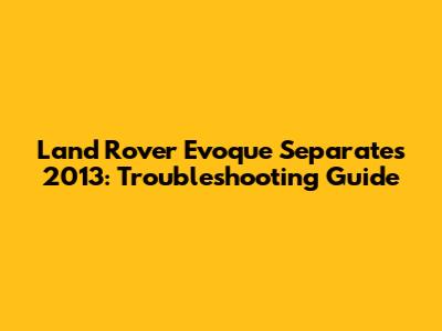 Land Rover Evoque Separates 2013: Troubleshooting Guide
