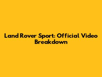 Land Rover Sport: Official Video Breakdown
